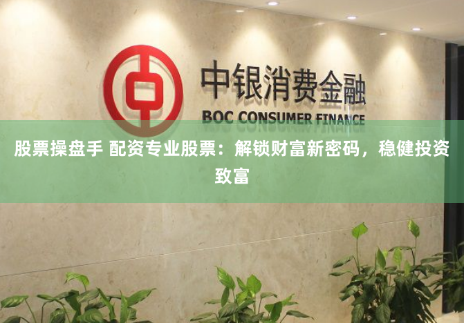股票操盘手 配资专业股票：解锁财富新密码，稳健投资致富