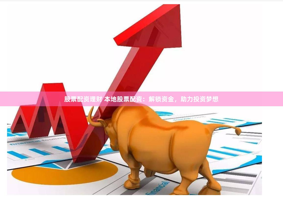 股票配资理财 本地股票配资：解锁资金，助力投资梦想