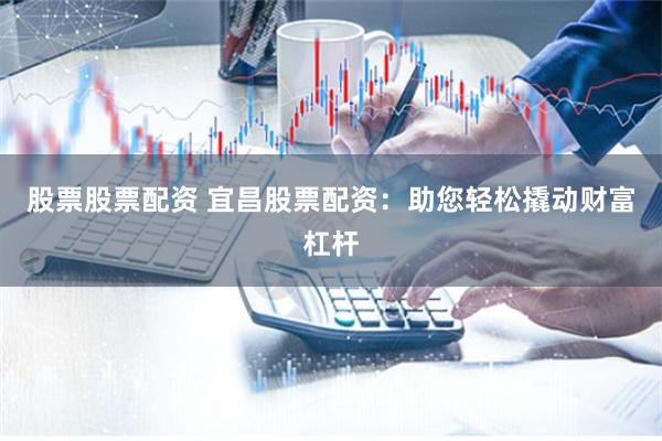股票股票配资 宜昌股票配资：助您轻松撬动财富杠杆