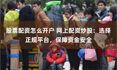 股票配资怎么开户 网上配资炒股：选择正规平台，保障资金安全