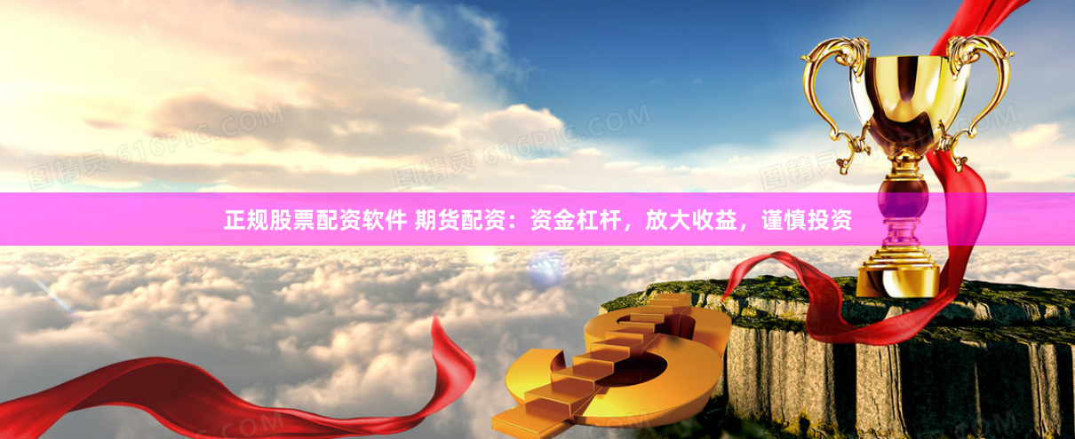 正规股票配资软件 期货配资：资金杠杆，放大收益，谨慎投资