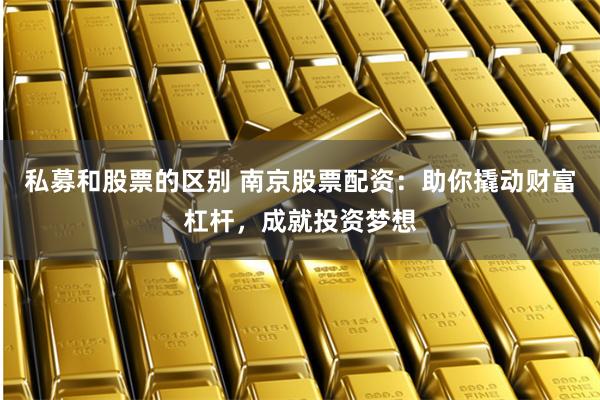 私募和股票的区别 南京股票配资：助你撬动财富杠杆，成就投资梦想