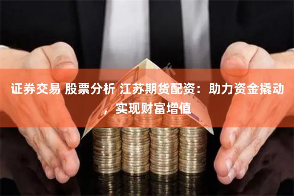 证券交易 股票分析 江苏期货配资：助力资金撬动，实现财富增值