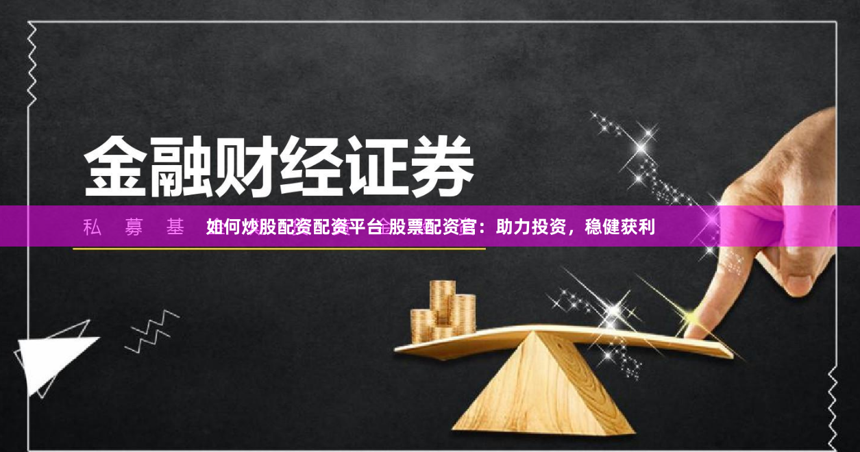 如何炒股配资配资平台 股票配资官：助力投资，稳健获利