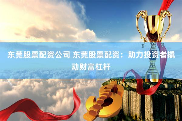 东莞股票配资公司 东莞股票配资：助力投资者撬动财富杠杆