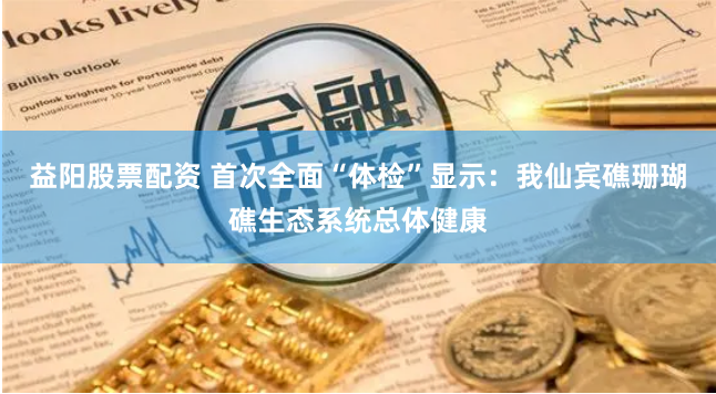 益阳股票配资 首次全面“体检”显示：我仙宾礁珊瑚礁生态系统总体健康