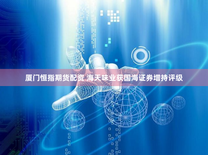 厦门恒指期货配资 海天味业获国海证券增持评级