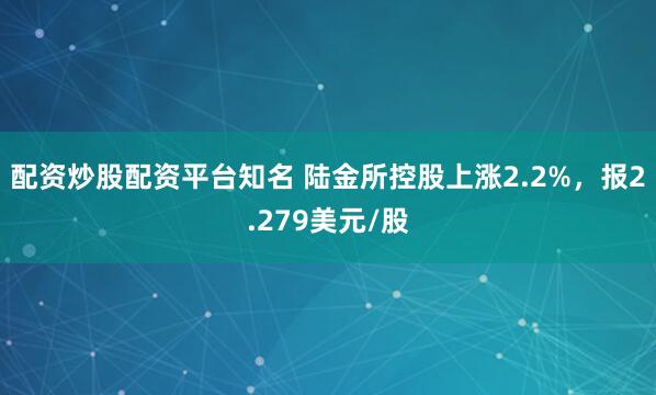 配资炒股配资平台知名 陆金所控股上涨2.2%，报2.279美元/股
