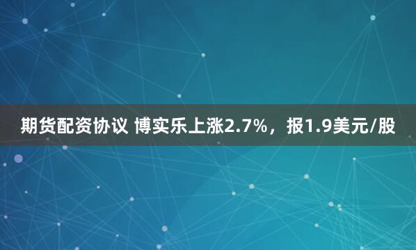 期货配资协议 博实乐上涨2.7%，报1.9美元/股