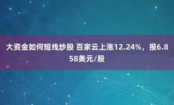 大资金如何短线炒股 百家云上涨12.24%，报6.858美元/股