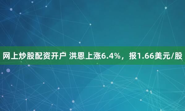 网上炒股配资开户 洪恩上涨6.4%，报1.66美元/股