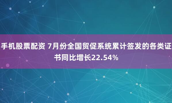 手机股票配资 7月份全国贸促系统累计签发的各类证书同比增长22.54%