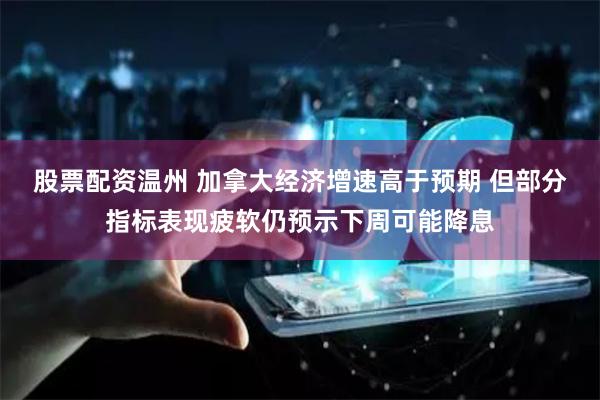 股票配资温州 加拿大经济增速高于预期 但部分指标表现疲软仍预示下周可能降息
