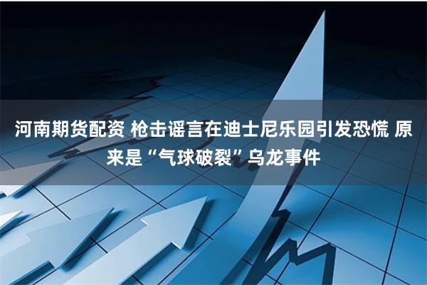 河南期货配资 枪击谣言在迪士尼乐园引发恐慌 原来是“气球破裂”乌龙事件