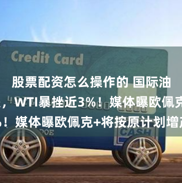 股票配资怎么操作的 国际油价短线下跌，WTI暴挫近3%！媒体曝欧佩克+将按原计划增产