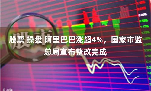 股票 操盘 阿里巴巴涨超4%，国家市监总局宣布整改完成