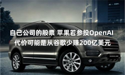 自己公司的股票 苹果若参投OpenAI 代价可能是从谷歌少赚200亿美元