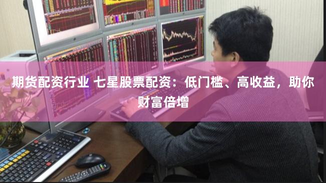 期货配资行业 七星股票配资：低门槛、高收益，助你财富倍增