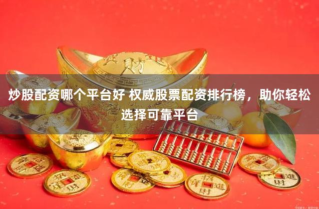 炒股配资哪个平台好 权威股票配资排行榜，助你轻松选择可靠平台