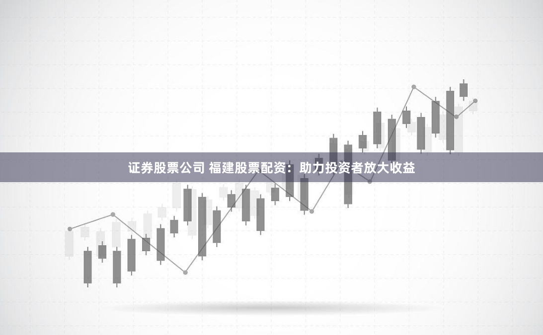 证券股票公司 福建股票配资：助力投资者放大收益