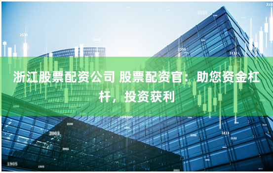 浙江股票配资公司 股票配资官：助您资金杠杆，投资获利