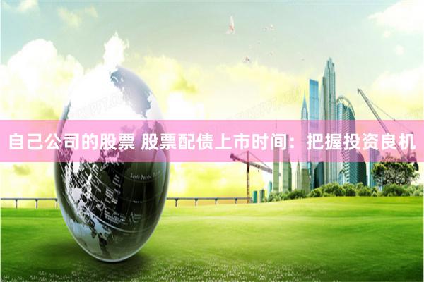 自己公司的股票 股票配债上市时间：把握投资良机