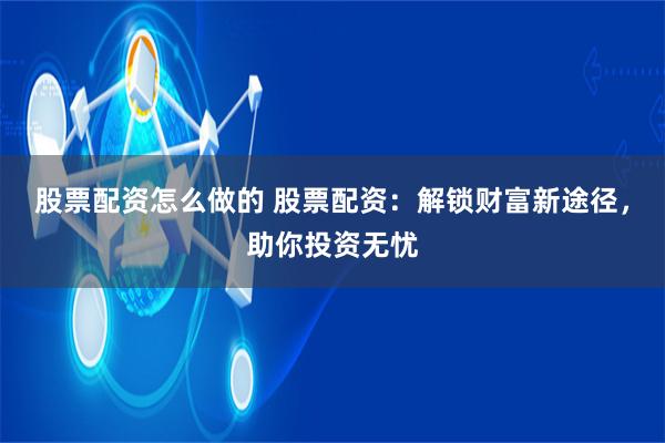 股票配资怎么做的 股票配资：解锁财富新途径，助你投资无忧