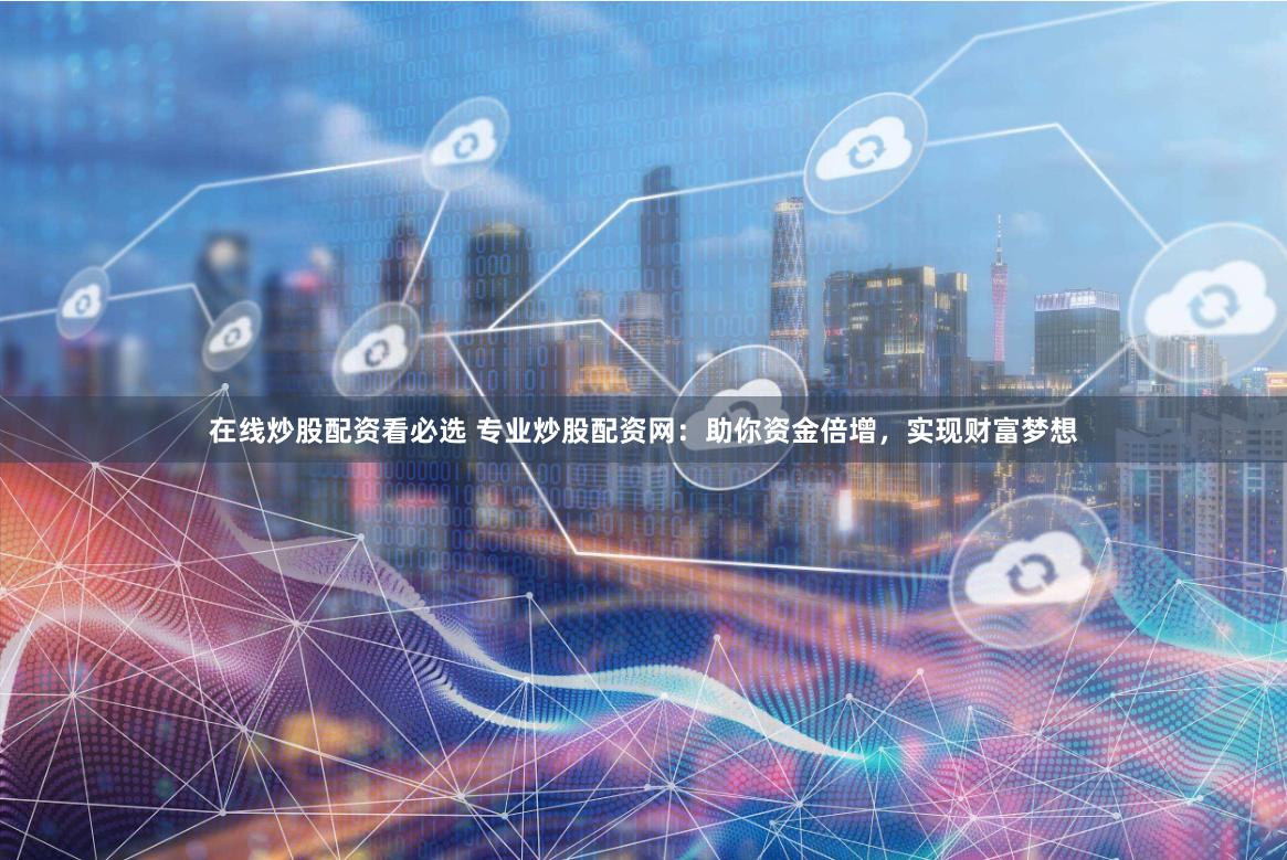 在线炒股配资看必选 专业炒股配资网：助你资金倍增，实现财富梦想