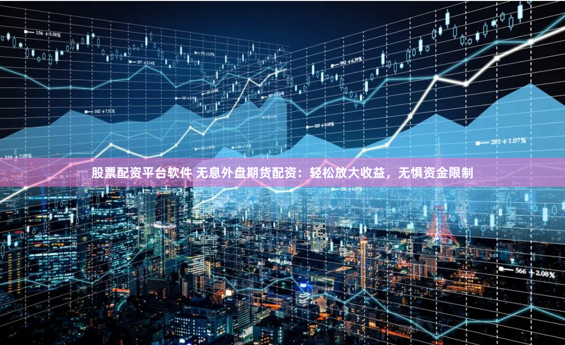 股票配资平台软件 无息外盘期货配资：轻松放大收益，无惧资金限制