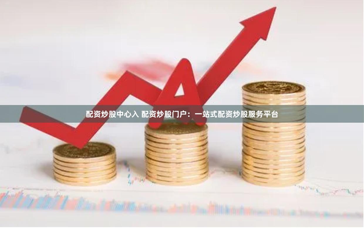 配资炒股中心入 配资炒股门户：一站式配资炒股服务平台
