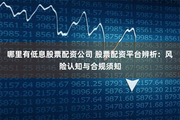 哪里有低息股票配资公司 股票配资平台辨析：风险认知与合规须知