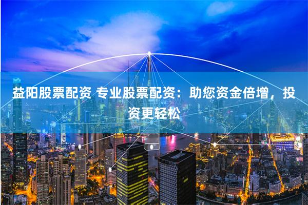 益阳股票配资 专业股票配资：助您资金倍增，投资更轻松